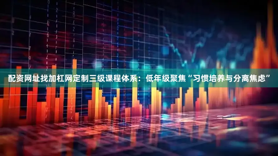 配资网址找加杠网定制三级课程体系：低年级聚焦“习惯培养与分离焦虑”