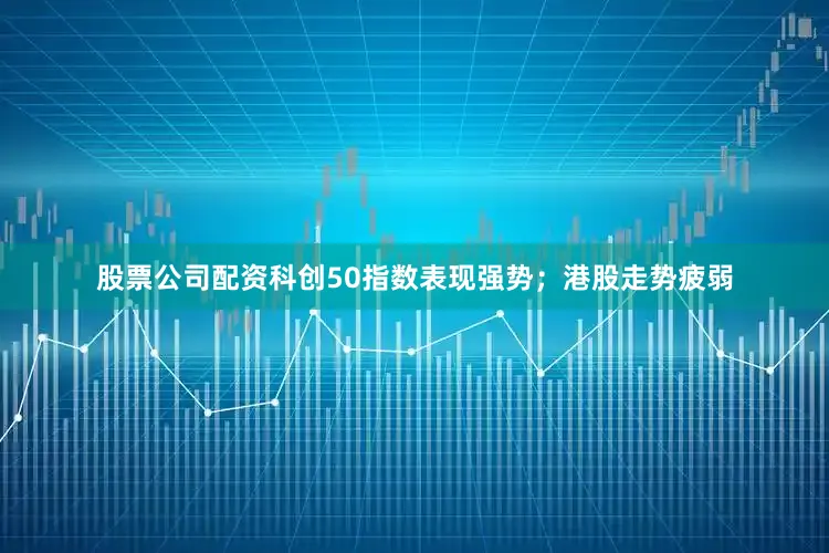 股票公司配资科创50指数表现强势；港股走势疲弱