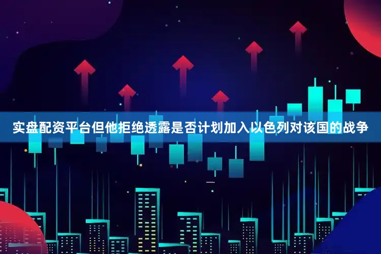 实盘配资平台但他拒绝透露是否计划加入以色列对该国的战争