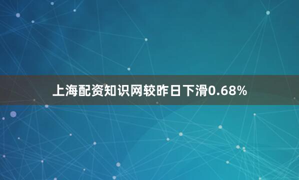上海配资知识网较昨日下滑0.68%