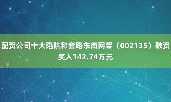 配资公司十大陷阱和套路东南网架（002135）融资买入142.74万元