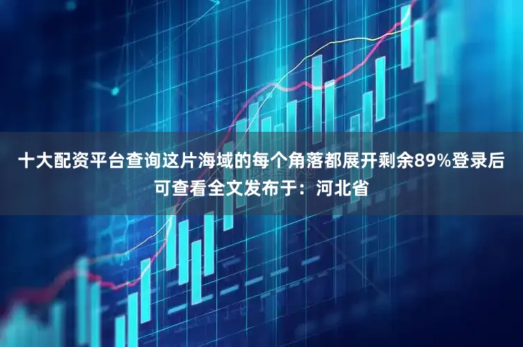 十大配资平台查询这片海域的每个角落都展开剩余89%登录后可查看全文发布于：河北省