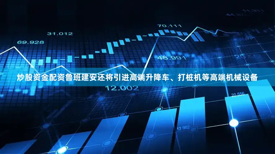 炒股资金配资鲁班建安还将引进高端升降车、打桩机等高端机械设备