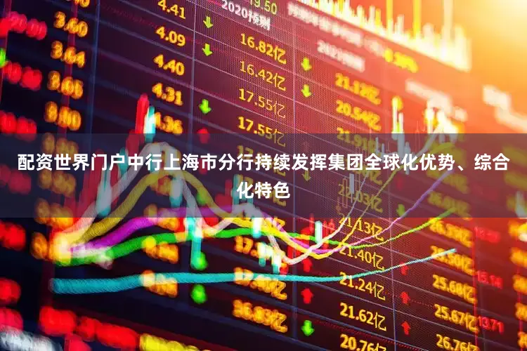 配资世界门户中行上海市分行持续发挥集团全球化优势、综合化特色