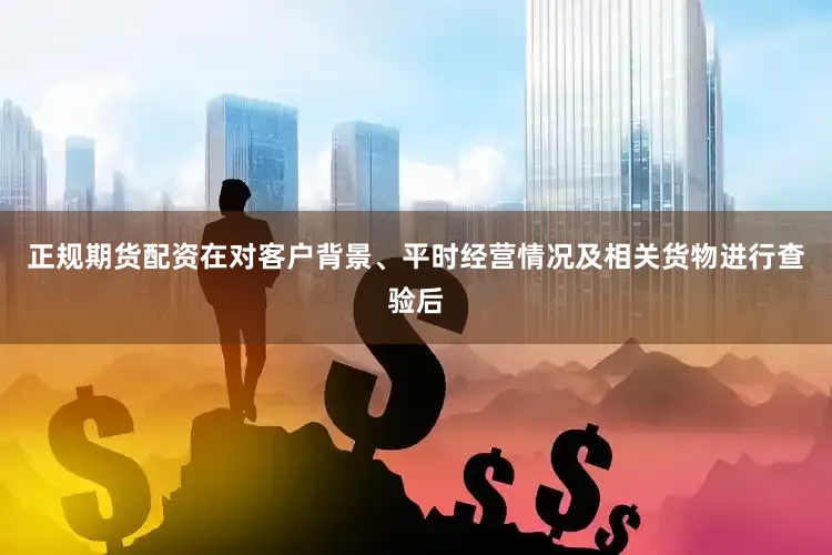 正规期货配资在对客户背景、平时经营情况及相关货物进行查验后