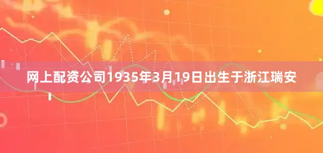网上配资公司1935年3月19日出生于浙江瑞安