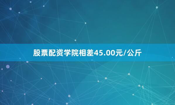 股票配资学院相差45.00元/公斤