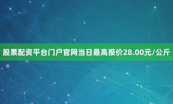 股票配资平台门户官网当日最高报价28.00元/公斤