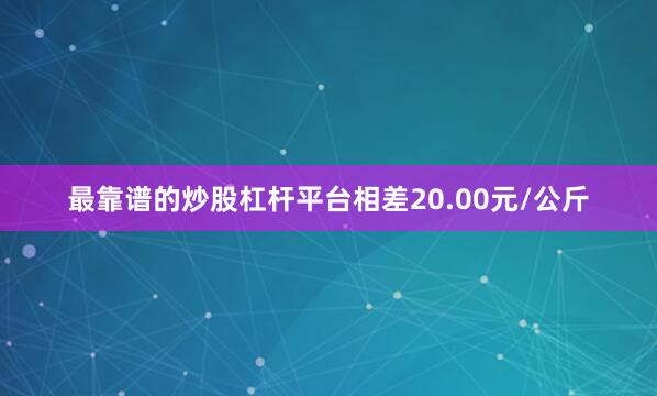 最靠谱的炒股杠杆平台相差20.00元/公斤