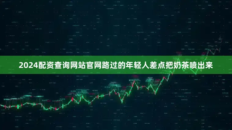 2024配资查询网站官网路过的年轻人差点把奶茶喷出来