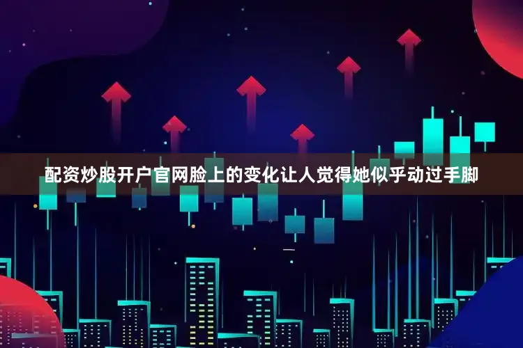 配资炒股开户官网脸上的变化让人觉得她似乎动过手脚
