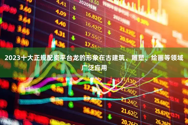 2023十大正规配资平台龙的形象在古建筑、雕塑、绘画等领域广泛应用