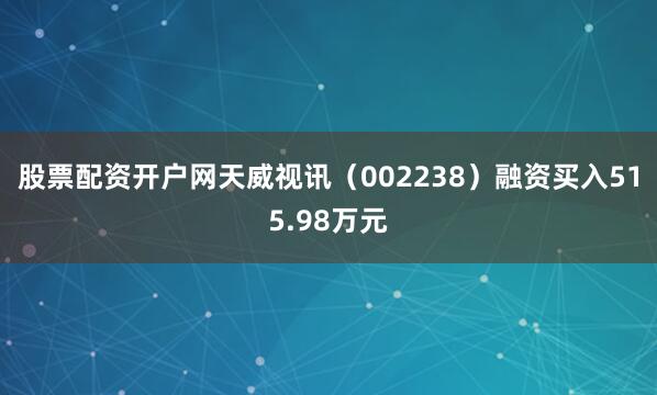 股票配资开户网天威视讯（002238）融资买入515.98万元