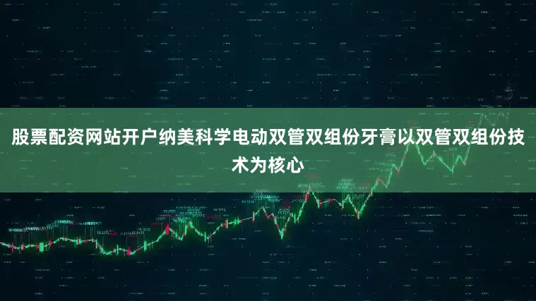 股票配资网站开户纳美科学电动双管双组份牙膏以双管双组份技术为核心