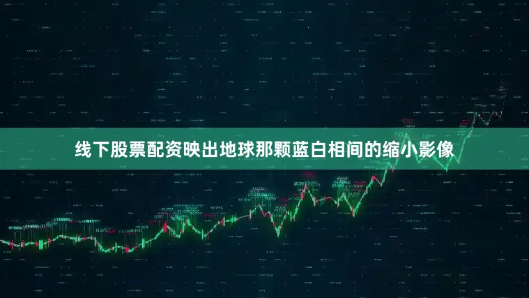 线下股票配资映出地球那颗蓝白相间的缩小影像