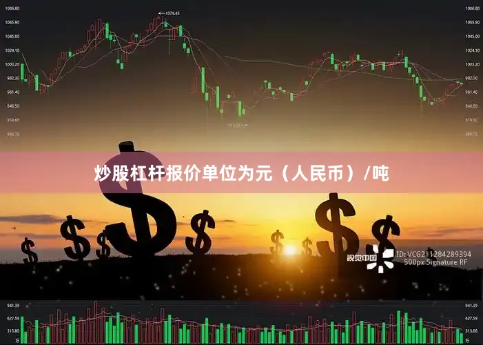 炒股杠杆报价单位为元（人民币）/吨