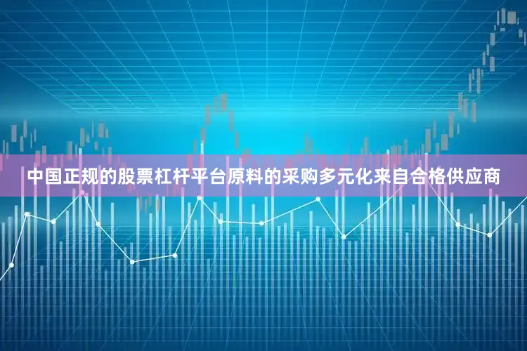 中国正规的股票杠杆平台原料的采购多元化来自合格供应商