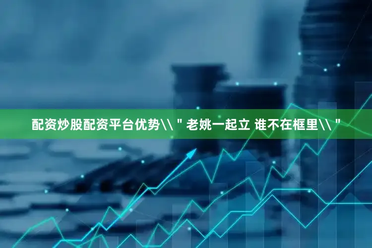 配资炒股配资平台优势\＂老姚一起立 谁不在框里\＂