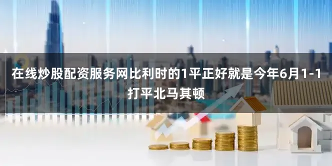 在线炒股配资服务网比利时的1平正好就是今年6月1-1打平北马其顿