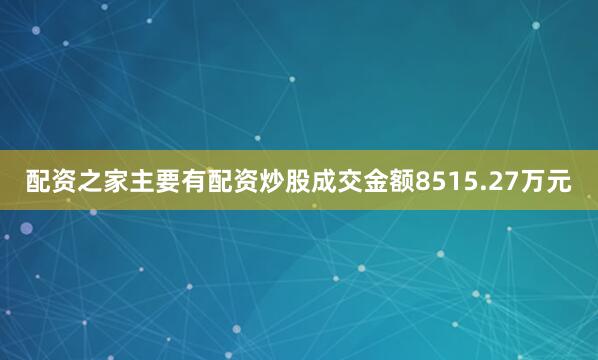配资之家主要有配资炒股成交金额8515.27万元