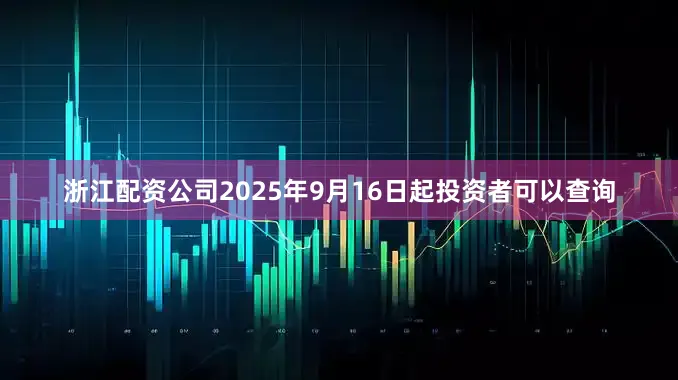 浙江配资公司2025年9月16日起投资者可以查询