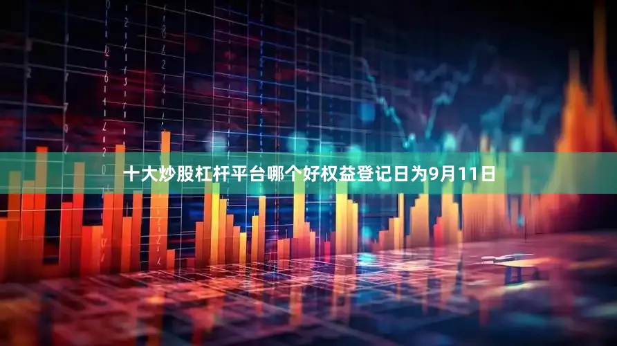 十大炒股杠杆平台哪个好权益登记日为9月11日