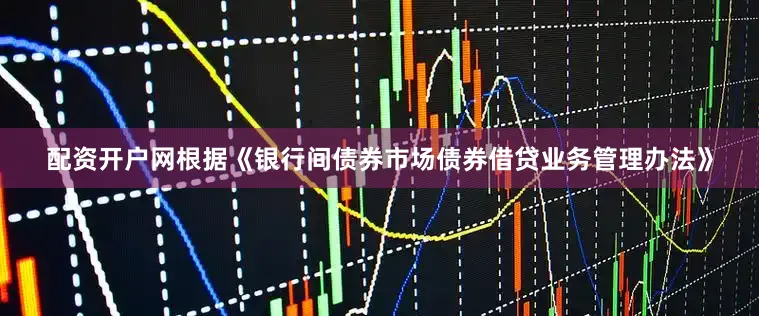 配资开户网根据《银行间债券市场债券借贷业务管理办法》
