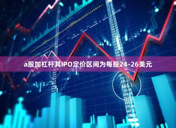 a股加杠杆其IPO定价区间为每股24-26美元