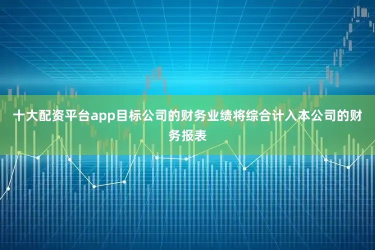 十大配资平台app目标公司的财务业绩将综合计入本公司的财务报表