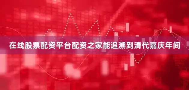 在线股票配资平台配资之家能追溯到清代嘉庆年间