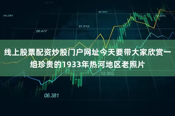 线上股票配资炒股门户网址今天要带大家欣赏一组珍贵的1933年热河地区老照片