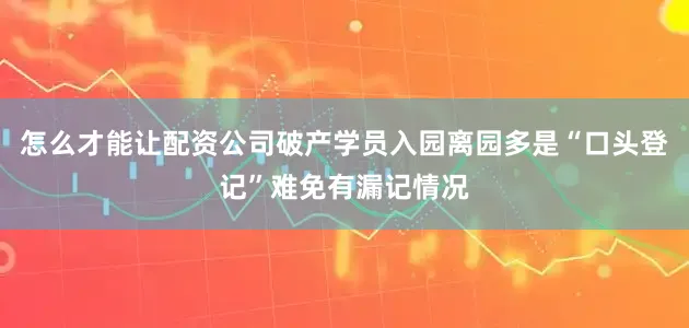 怎么才能让配资公司破产学员入园离园多是“口头登记”难免有漏记情况