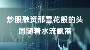 炒股融资那雪花般的头屑随着水流飘落