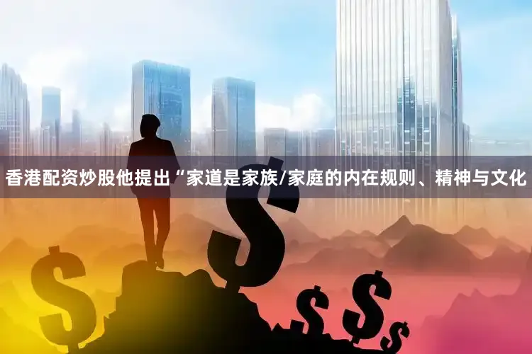 香港配资炒股他提出“家道是家族/家庭的内在规则、精神与文化