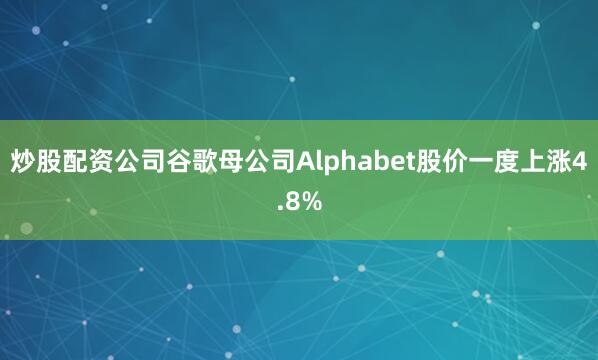 炒股配资公司谷歌母公司Alphabet股价一度上涨4.8%