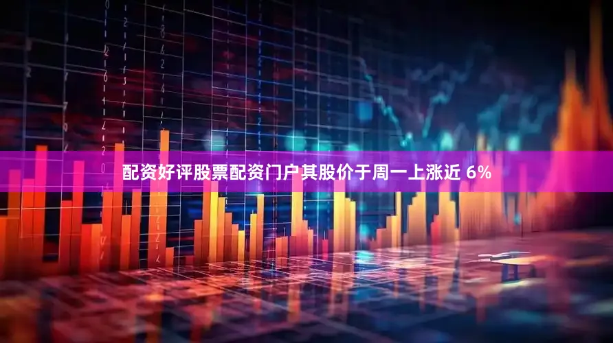 配资好评股票配资门户其股价于周一上涨近 6%
